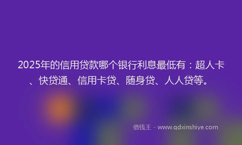 2025年的信用贷款哪个银行利息最低有：超人卡、快贷通、信用卡贷、随身贷、人人贷等。