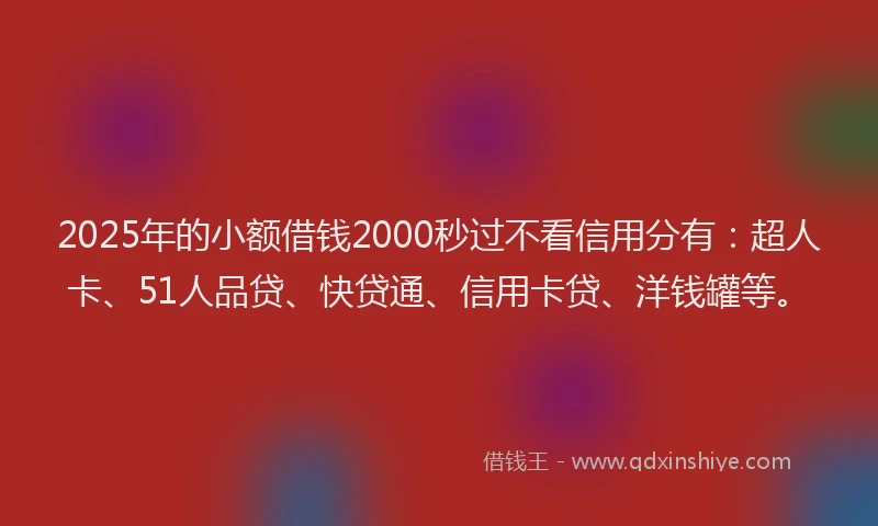 2025年的小额借钱2000秒过不看信用分有：超人卡、51人品贷、快贷通、信用卡贷、洋钱罐等。