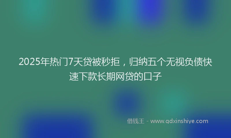 2025年热门7天贷被秒拒，归纳五个无视负债快速下款长期网贷的口子