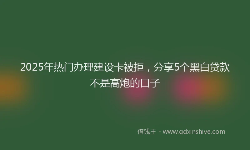 2025年热门办理建设卡被拒，分享5个黑白贷款不是高炮的口子
