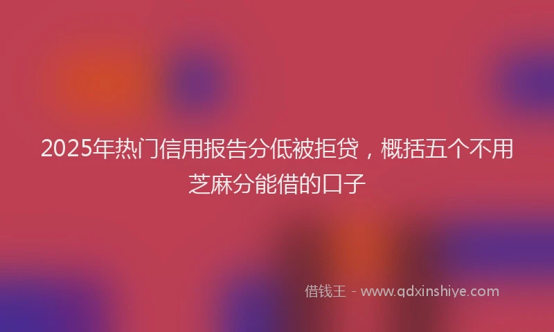 2025年热门信用报告分低被拒贷，概括五个不用芝麻分能借的口子
