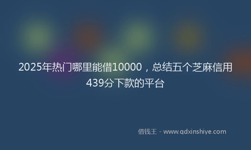 2025年热门哪里能借10000，总结五个芝麻信用439分下款的平台