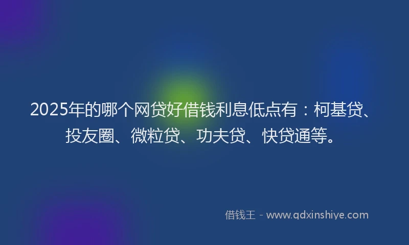2025年的哪个网贷好借钱利息低点有：柯基贷、投友圈、微粒贷、功夫贷、快贷通等。