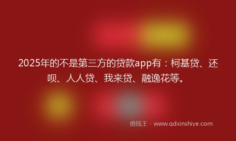 2025年的不是第三方的贷款app有：柯基贷、还呗、人人贷、我来贷、融逸花等。