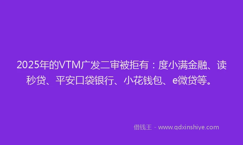 2025年的VTM广发二审被拒有：度小满金融、读秒贷、平安口袋银行、小花钱包、e微贷等。