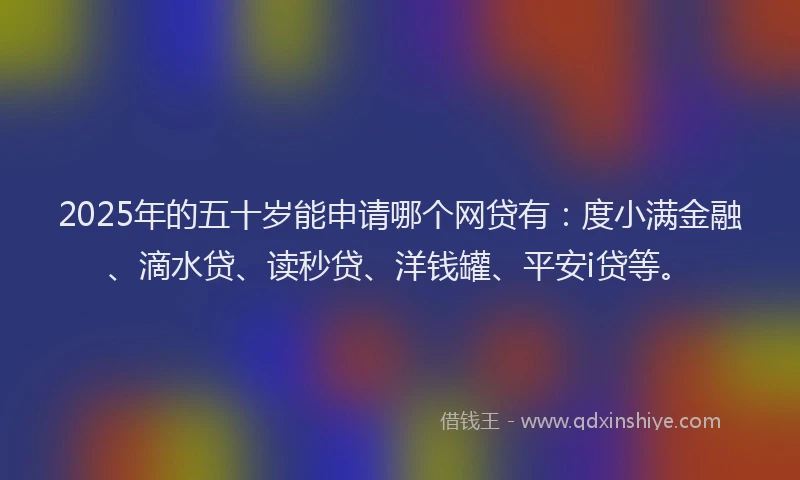 2025年的五十岁能申请哪个网贷有：度小满金融、滴水贷、读秒贷、洋钱罐、平安i贷等。