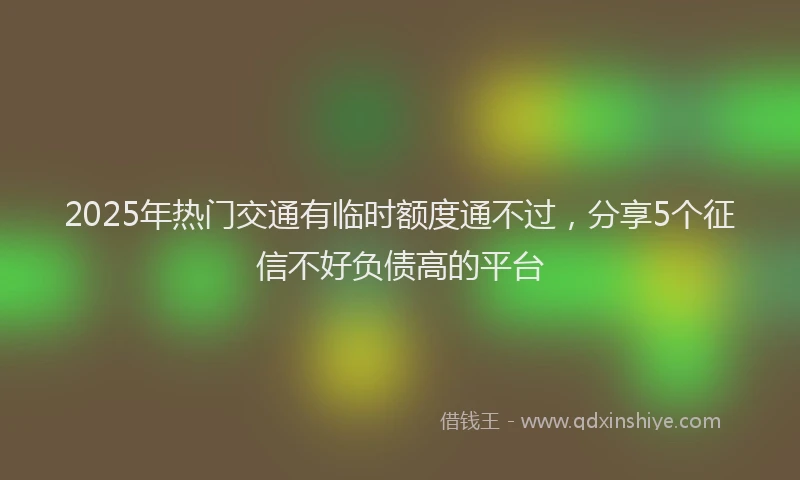 2025年热门交通有临时额度通不过，分享5个征信不好负债高的平台