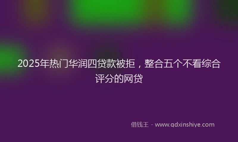 2025年热门华润四贷款被拒，整合五个不看综合评分的网贷