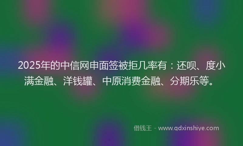 2025年的中信网申面签被拒几率有：还呗、度小满金融、洋钱罐、中原消费金融、分期乐等。