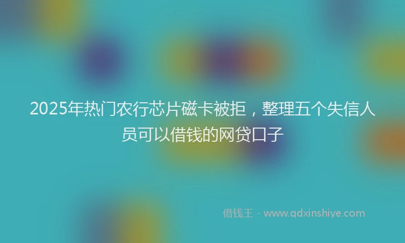 2025年热门农行芯片磁卡被拒，整理五个失信人员可以借钱的网贷口子