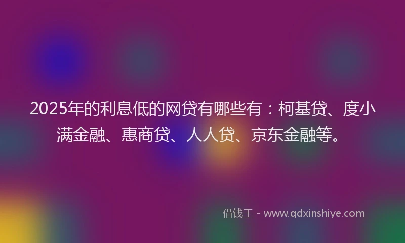 2025年的利息低的网贷有哪些有：柯基贷、度小满金融、惠商贷、人人贷、京东金融等。