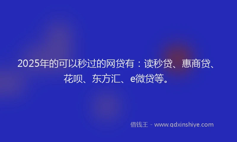 2025年的可以秒过的网贷有：读秒贷、惠商贷、花呗、东方汇、e微贷等。