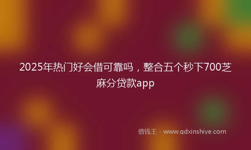 2025年热门好会借可靠吗，整合五个秒下700芝麻分贷款app