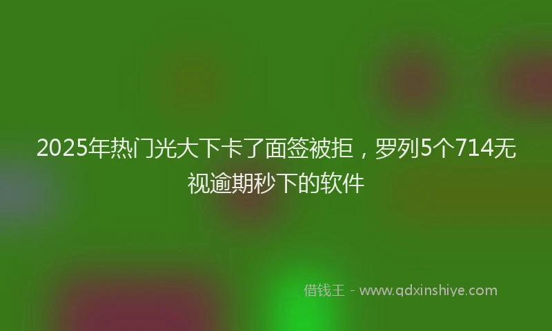 2025年热门光大下卡了面签被拒，罗列5个714无视逾期秒下的软件