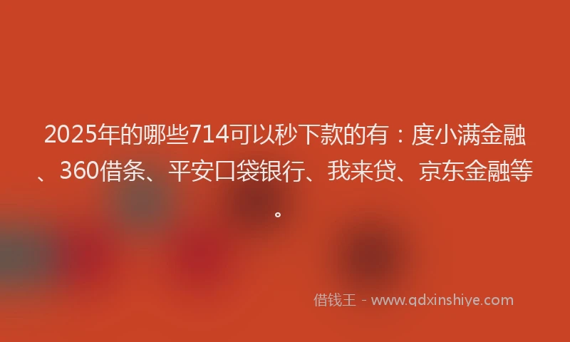 2025年的哪些714可以秒下款的有：度小满金融、360借条、平安口袋银行、我来贷、京东金融等。