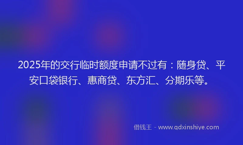 2025年的交行临时额度申请不过有：随身贷、平安口袋银行、惠商贷、东方汇、分期乐等。