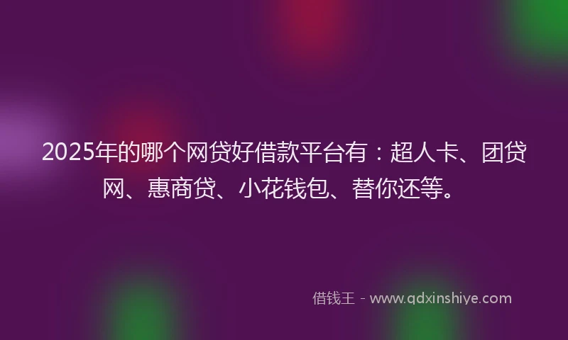 2025年的哪个网贷好借款平台有：超人卡、团贷网、惠商贷、小花钱包、替你还等。