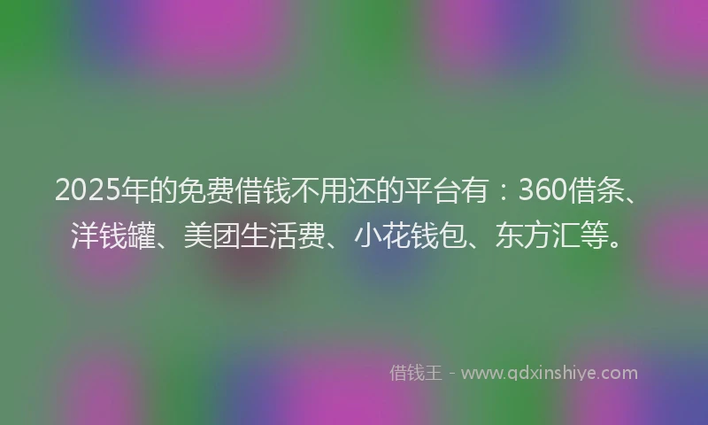2025年的免费借钱不用还的平台有：360借条、洋钱罐、美团生活费、小花钱包、东方汇等。