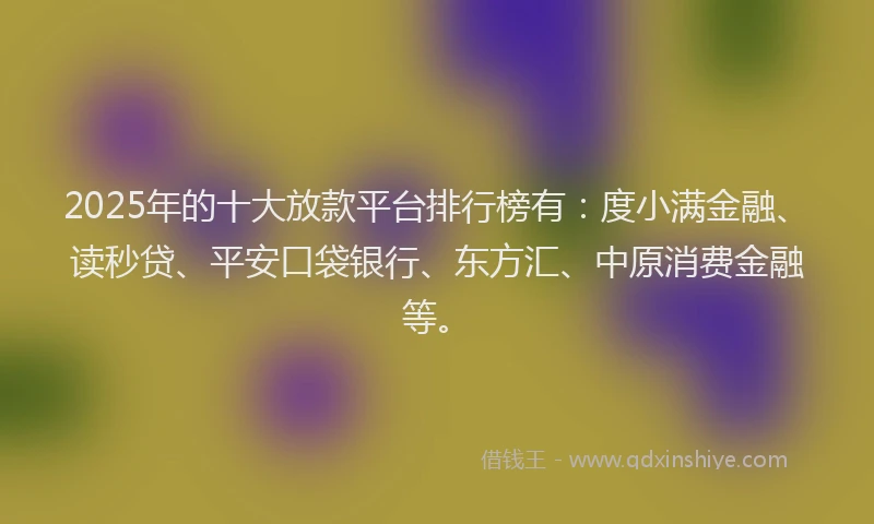 2025年的十大放款平台排行榜有：度小满金融、读秒贷、平安口袋银行、东方汇、中原消费金融等。