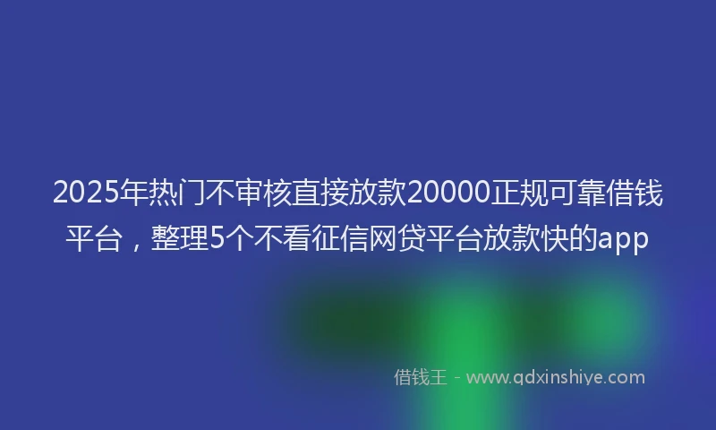 2025年热门不审核直接放款20000正规可靠借钱平台，整理5个不看征信网贷平台放款快的app