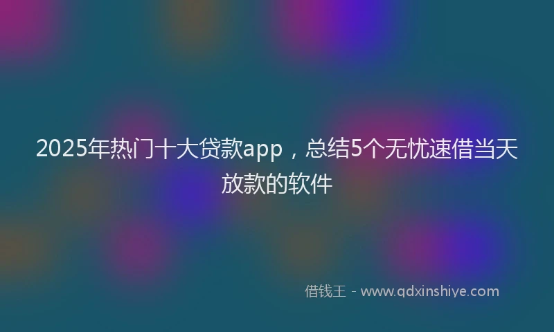 2025年热门十大贷款app，总结5个无忧速借当天放款的软件