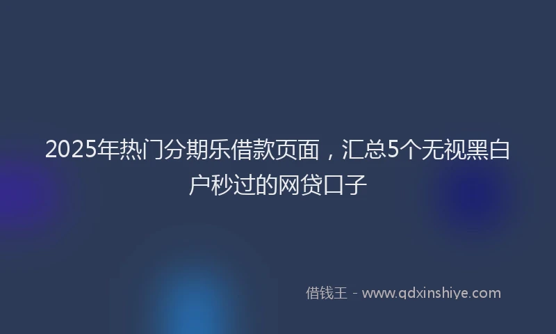 2025年热门分期乐借款页面，汇总5个无视黑白户秒过的网贷口子