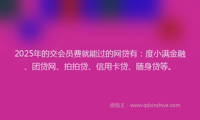 2025年的交会员费就能过的网贷有：度小满金融、团贷网、拍拍贷、信用卡贷、随身贷等。