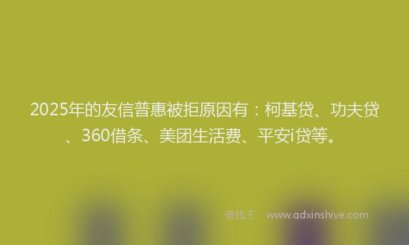 2025年的友信普惠被拒原因有：柯基贷、功夫贷、360借条、美团生活费、平安i贷等。