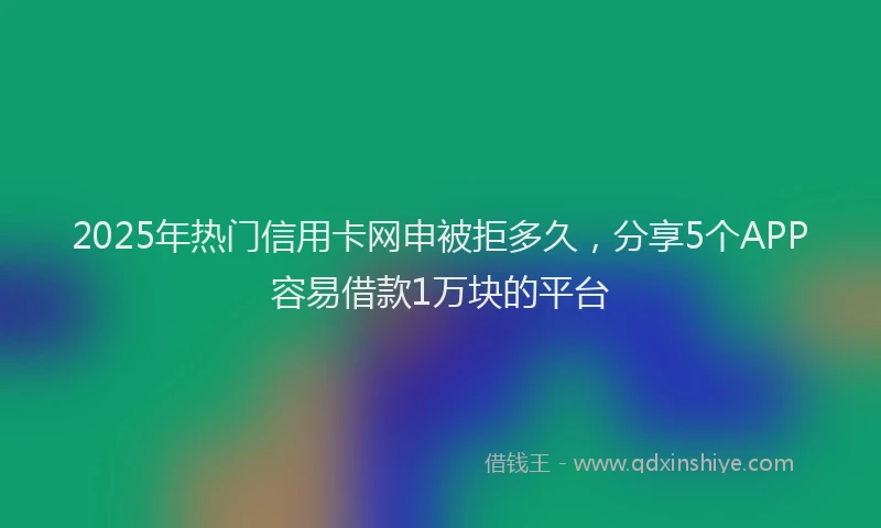 2025年热门信用卡网申被拒多久，分享5个APP容易借款1万块的平台