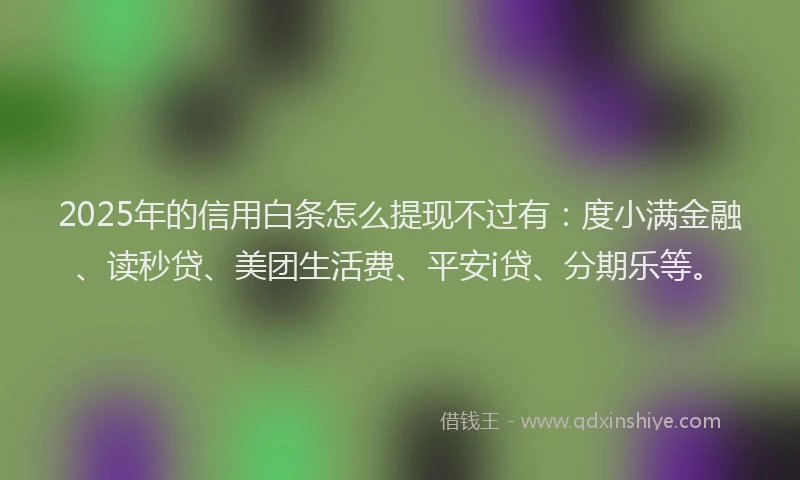 2025年的信用白条怎么提现不过有：度小满金融、读秒贷、美团生活费、平安i贷、分期乐等。