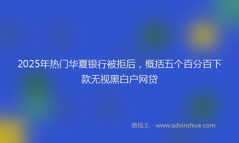2025年热门华夏银行被拒后，概括五个百分百下款无视黑白户网贷