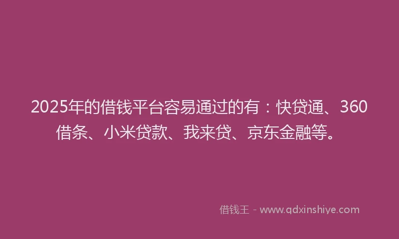 2025年的借钱平台容易通过的有：快贷通、360借条、小米贷款、我来贷、京东金融等。