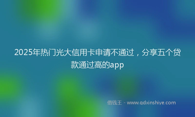 2025年热门光大信用卡申请不通过，分享五个贷款通过高的app