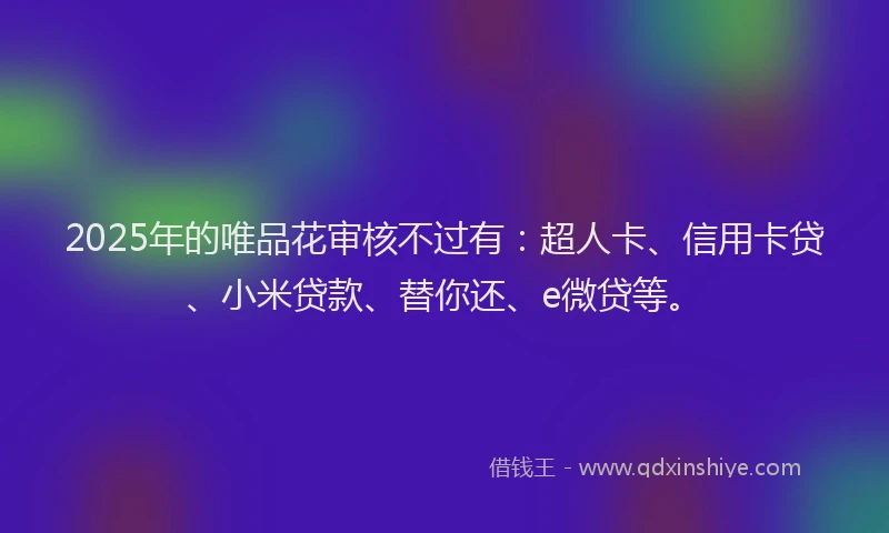 2025年的唯品花审核不过有：超人卡、信用卡贷、小米贷款、替你还、e微贷等。