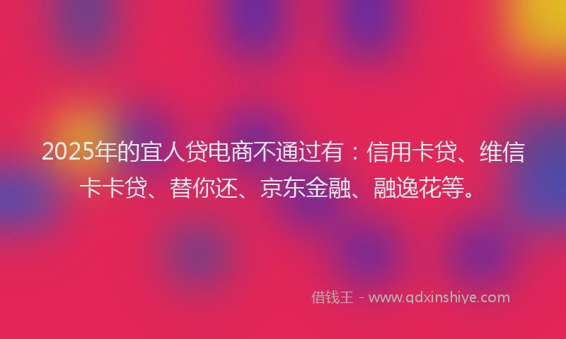 2025年的宜人贷电商不通过有：信用卡贷、维信卡卡贷、替你还、京东金融、融逸花等。