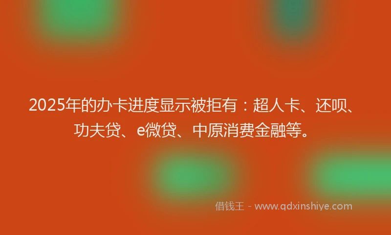 2025年的办卡进度显示被拒有：超人卡、还呗、功夫贷、e微贷、中原消费金融等。