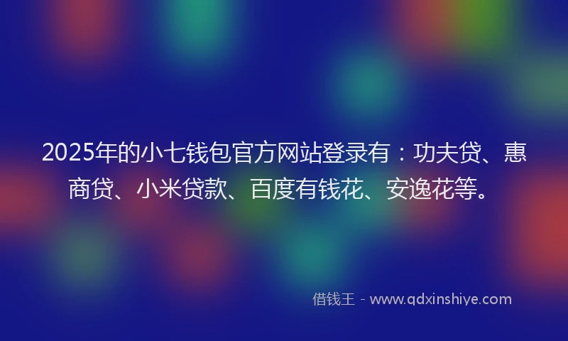 2025年的小七钱包官方网站登录有：功夫贷、惠商贷、小米贷款、百度有钱花、安逸花等。