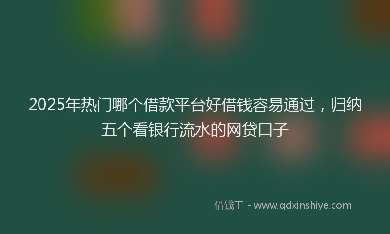 2025年热门哪个借款平台好借钱容易通过，归纳五个看银行流水的网贷口子