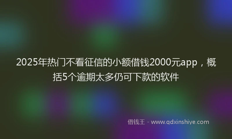 2025年热门不看征信的小额借钱2000元app，概括5个逾期太多仍可下款的软件