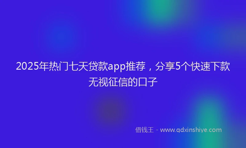 2025年热门七天贷款app推荐，分享5个快速下款无视征信的口子