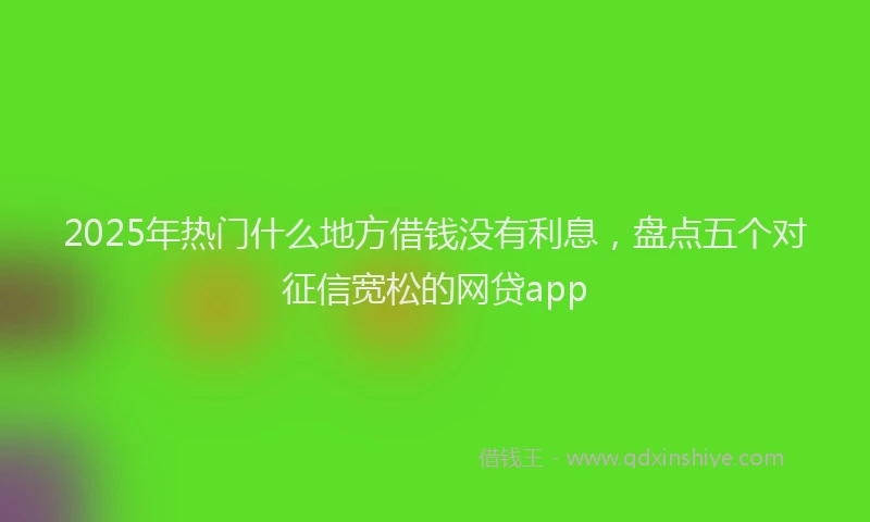 2025年热门什么地方借钱没有利息，盘点五个对征信宽松的网贷app