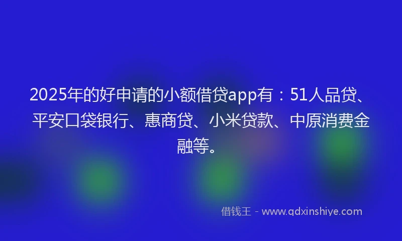 2025年的好申请的小额借贷app有：51人品贷、平安口袋银行、惠商贷、小米贷款、中原消费金融等。