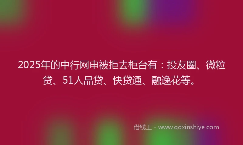 2025年的中行网申被拒去柜台有：投友圈、微粒贷、51人品贷、快贷通、融逸花等。