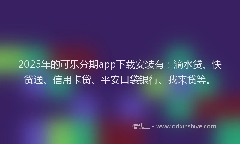 2025年的可乐分期app下载安装有：滴水贷、快贷通、信用卡贷、平安口袋银行、我来贷等。