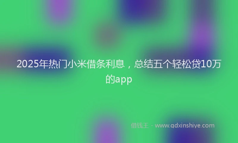 2025年热门小米借条利息，总结五个轻松贷10万的app