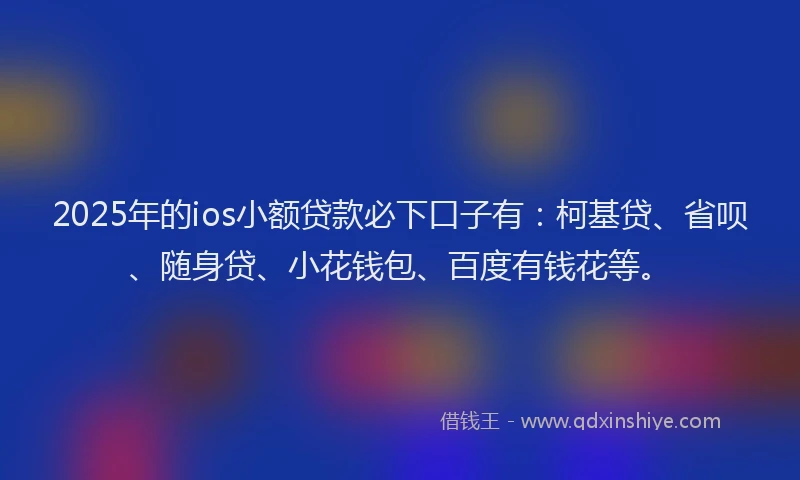 2025年的ios小额贷款必下口子有：柯基贷、省呗、随身贷、小花钱包、百度有钱花等。