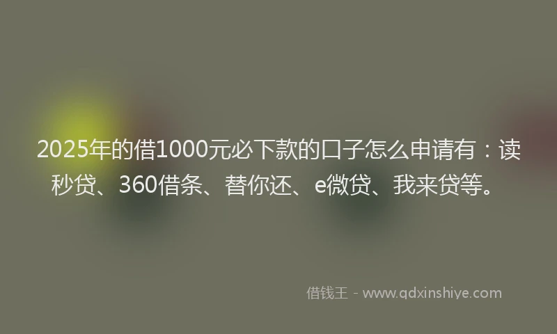 2025年的借1000元必下款的口子怎么申请有：读秒贷、360借条、替你还、e微贷、我来贷等。