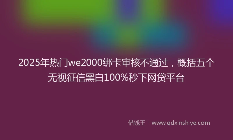 2025年热门we2000绑卡审核不通过，概括五个无视征信黑白100%秒下网贷平台