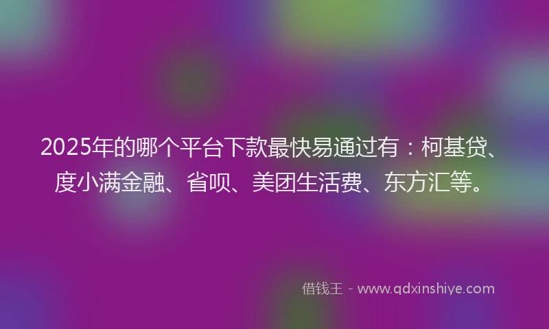 2025年的哪个平台下款最快易通过有：柯基贷、度小满金融、省呗、美团生活费、东方汇等。