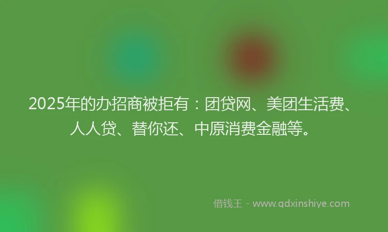 2025年的办招商被拒有：团贷网、美团生活费、人人贷、替你还、中原消费金融等。